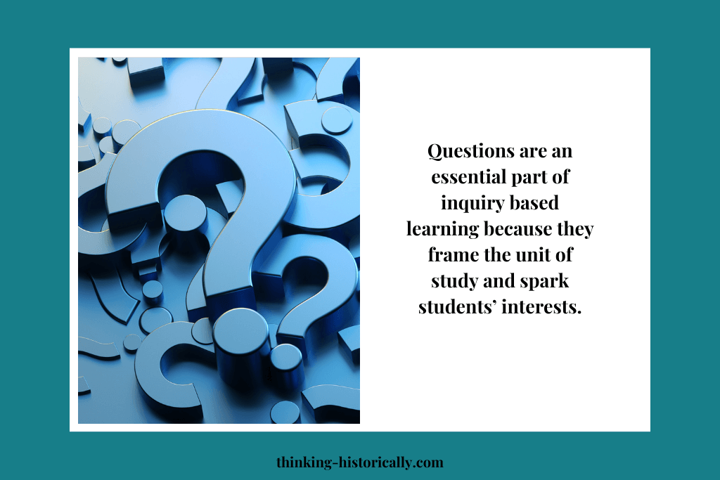 An image that explains why questions are important to social science inquiry because questions frame the unit of study and spark students' interests so that students want to learn more about the topic 