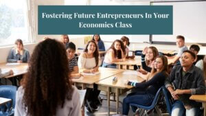 An image of a teacher standing in front of her class with text that says, "Fostering Future Entrepreneurs In Your Economics Class."